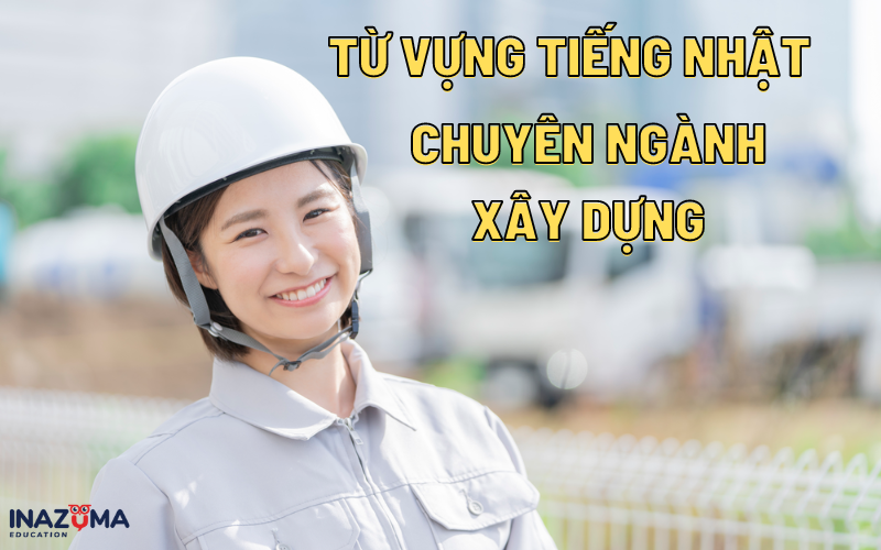 “TẤT TẦN TẬT” Từ vựng tiếng Nhật chuyên ngành xây dựng bạn nên biết