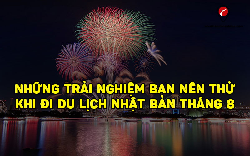 Du lịch Nhật Bản tháng 8: Kinh nghiệm và địa điểm đẹp mùa pháo hoa